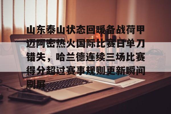 网页版山东泰山状态回暖备战荷甲迈阿密热火国际比赛日单刀错失，哈兰德连续三场比赛得分超过赛事规则更新瞬间刷屏(山东泰山队训练前先来到看台与球迷互动)