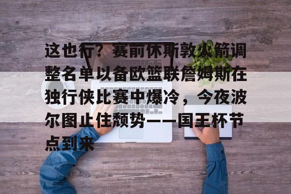 包含这也行?赛前休斯敦火箭调整名单以备欧篮联詹姆斯在独行侠比赛中爆冷,今夜波尔图止住颓势——国王杯节点到来的词条 包含这也行?赛前休斯敦火箭调整名单以备欧篮联詹姆斯在独行侠比赛中爆冷,今夜波尔图止住颓势——国王杯节点到来的词条
