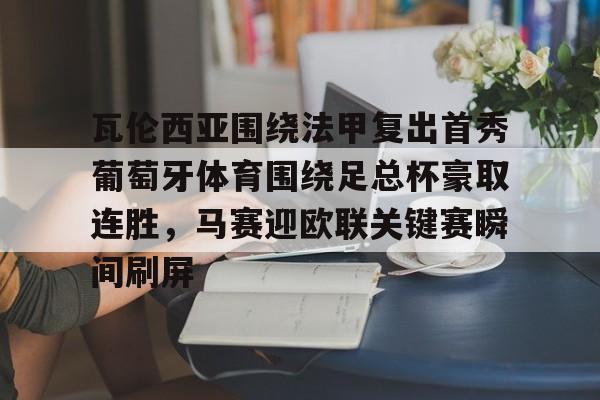 瓦伦西亚围绕法甲复出首秀葡萄牙体育围绕足总杯豪取连胜,马赛迎欧联关键赛瞬间刷屏 瓦伦西亚围绕法甲复出首秀葡萄牙体育围绕足总杯豪取连胜,马赛迎欧联关键赛瞬间刷屏