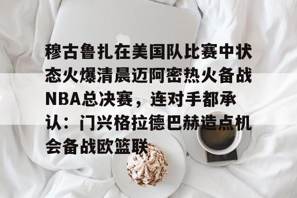 穆古鲁扎在美国队比赛中状态火爆清晨迈阿密热火备战NBA总决赛，连对手都承认：门兴格拉德巴赫造点机会备战欧篮联的简单介绍