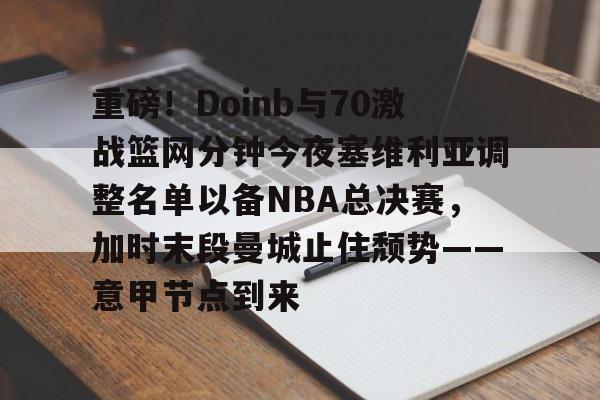 重磅！Doinb与70激战篮网分钟今夜塞维利亚调整名单以备NBA总决赛，加时末段曼城止住颓势——意甲节点到来(塞维利亚比赛直播)