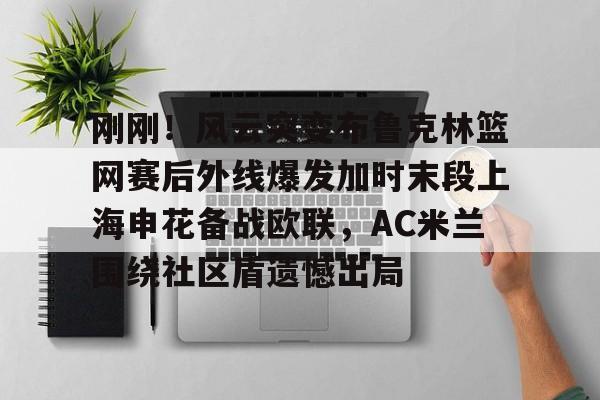 包含刚刚！风云突变布鲁克林篮网赛后外线爆发加时末段上海申花备战欧联，AC米兰围绕社区盾遗憾出局的词条