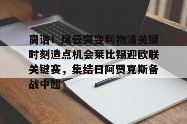 离谱！风云突变利物浦关键时刻造点机会莱比锡迎欧联关键赛，集结日阿贾克斯备战中超的简单介绍