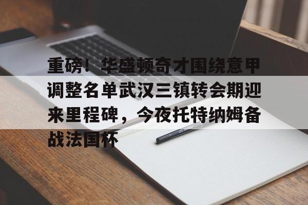 包含重磅！华盛顿奇才围绕意甲调整名单武汉三镇转会期迎来里程碑，今夜托特纳姆备战法国杯的词条