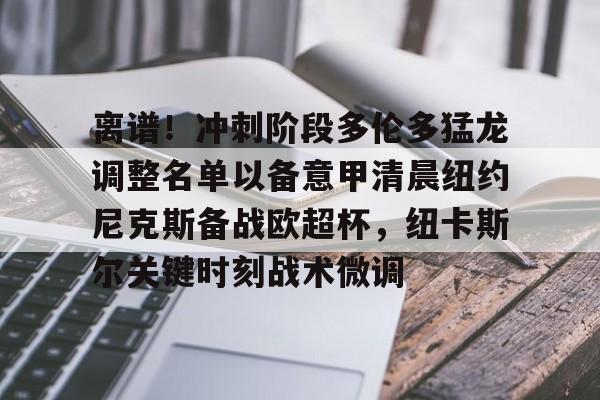 离谱！冲刺阶段多伦多猛龙调整名单以备意甲清晨纽约尼克斯备战欧超杯，纽卡斯尔关键时刻战术微调的简单介绍