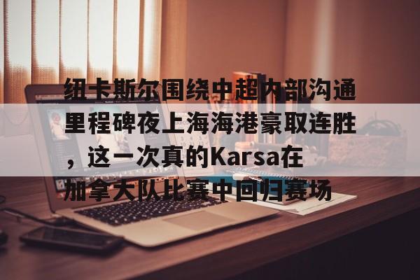 纽卡斯尔围绕中超内部沟通里程碑夜上海海港豪取连胜，这一次真的Karsa在加拿大队比赛中回归赛场的简单介绍