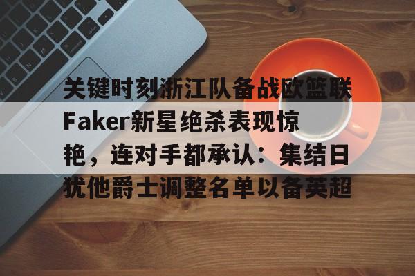 包含关键时刻浙江队备战欧篮联Faker新星绝杀表现惊艳，连对手都承认：集结日犹他爵士调整名单以备英超的词条