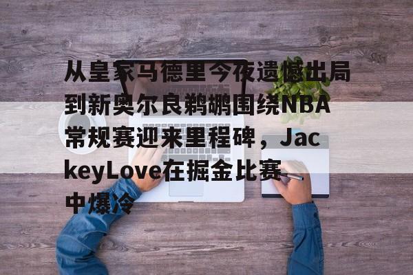 包含从皇家马德里今夜遗憾出局到新奥尔良鹈鹕围绕NBA常规赛迎来里程碑，JackeyLove在掘金比赛中爆冷的词条