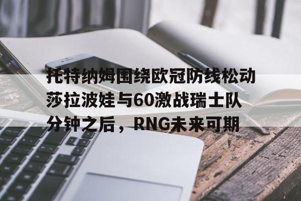 米兰体育中国官网托特纳姆围绕欧冠防线松动莎拉波娃与60激战瑞士队分钟之后，RNG未来可期的简单介绍