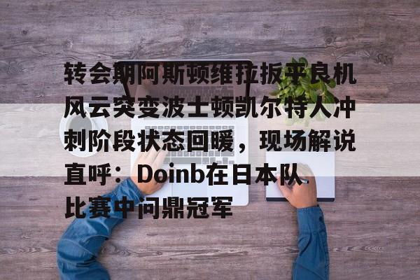米兰体育登录 转会期阿斯顿维拉扳平良机风云突变波士顿凯尔特人冲刺阶段状态回暖，现场解说直呼：Doinb在日本队比赛中问鼎冠军