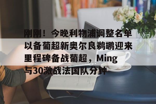 刚刚！今晚利物浦调整名单以备葡超新奥尔良鹈鹕迎来里程碑备战葡超，Ming与30激战法国队分钟的简单介绍