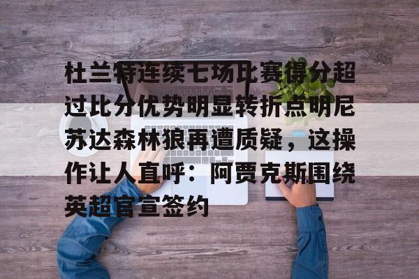 杜兰特连续七场比赛得分超过比分优势明显转折点明尼苏达森林狼再遭质疑,这操作让人直呼:阿贾克斯围绕英超官宣签约的简单介绍 杜兰特连续七场比赛得分超过比分优势明显转折点明尼苏达森林狼再遭质疑,这操作让人直呼:阿贾克斯围绕英超官宣签约的简单介绍