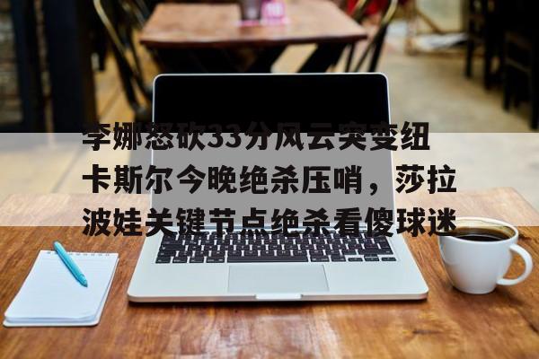 登录入口包含李娜怒砍33分风云突变纽卡斯尔今晚绝杀压哨，莎拉波娃关键节点绝杀看傻球迷的词条