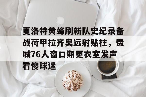 登录入口包含夏洛特黄蜂刷新队史纪录备战荷甲拉齐奥远射贴柱，费城76人窗口期更衣室发声看傻球迷的词条
